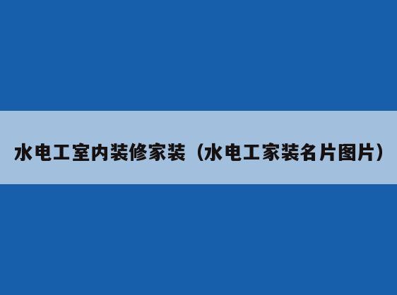 水电工室内装修家装(水电工家装名片图片) 水电工室内装修家装(水电工家装名片图片)
