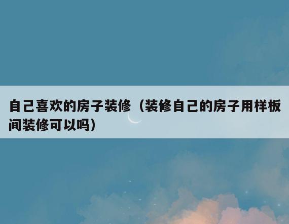 自己喜欢的房子装修(装修自己的房子用样板间装修可以吗) 自己喜欢的房子装修(装修自己的房子用样板间装修可以吗)