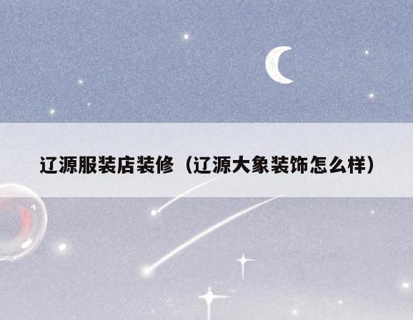 辽源服装店装修（辽源大象装饰怎么样）