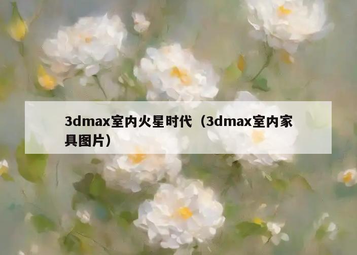 3dmax室内火星时代(3dmax室内家具图片) 3dmax室内火星时代(3dmax室内家具图片)