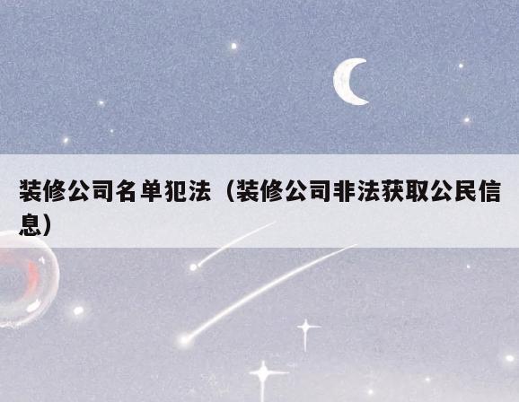 装修公司名单犯法(装修公司非法获取公民信息) 装修公司名单犯法(装修公司非法获取公民信息)