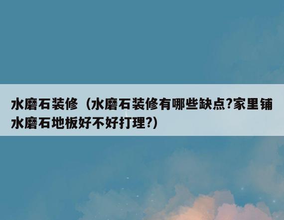 水磨石装修(水磨石装修有哪些缺点?家里铺水磨石地板好不好打理?) 水磨石装修(水磨石装修有哪些缺点?家里铺水磨石地板好不好打理?)