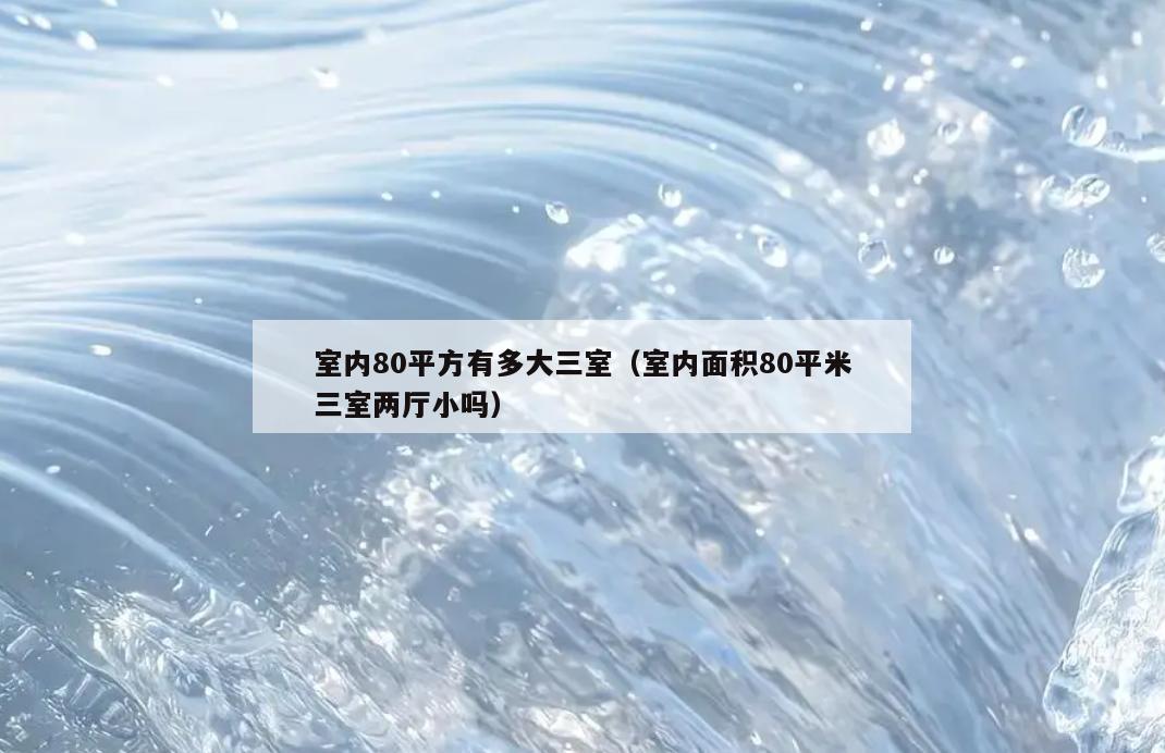 室内80平方有多大三室（室内面积80平米三室两厅小吗）