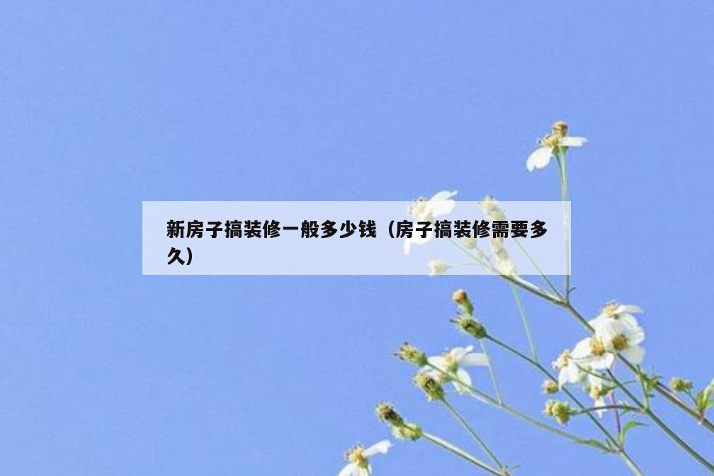 新房子搞装修一般多少钱(房子搞装修需要多久) 新房子搞装修一般多少钱(房子搞装修需要多久)