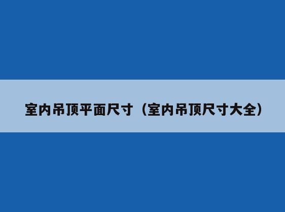 室内吊顶平面尺寸(室内吊顶尺寸大全) 室内吊顶平面尺寸(室内吊顶尺寸大全)