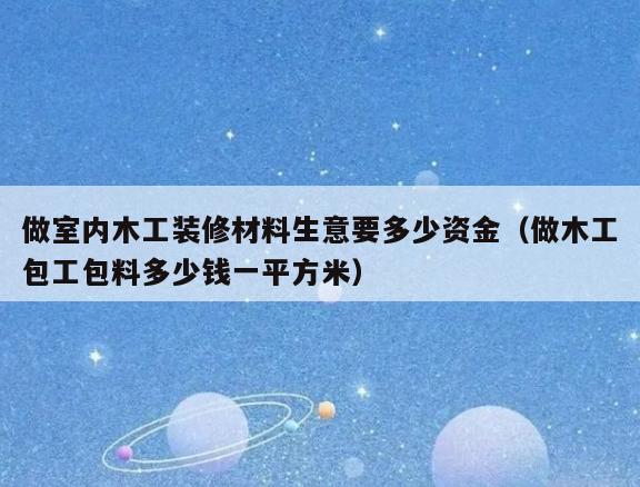 做室内木工装修材料生意要多少资金（做木工包工包料多少钱一平方米）