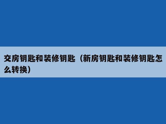 交房钥匙和装修钥匙(新房钥匙和装修钥匙怎么转换) 交房钥匙和装修钥匙(新房钥匙和装修钥匙怎么转换)