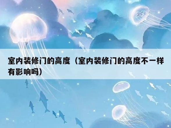 室内装修门的高度(室内装修门的高度不一样有影响吗) 室内装修门的高度(室内装修门的高度不一样有影响吗)