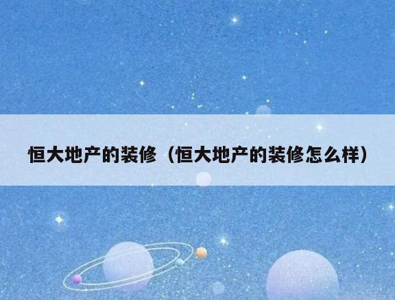 恒大地产的装修(恒大地产的装修怎么样) 恒大地产的装修(恒大地产的装修怎么样)