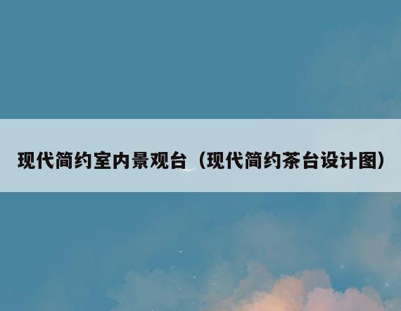 现代简约室内景观台(现代简约茶台设计图) 现代简约室内景观台(现代简约茶台设计图)