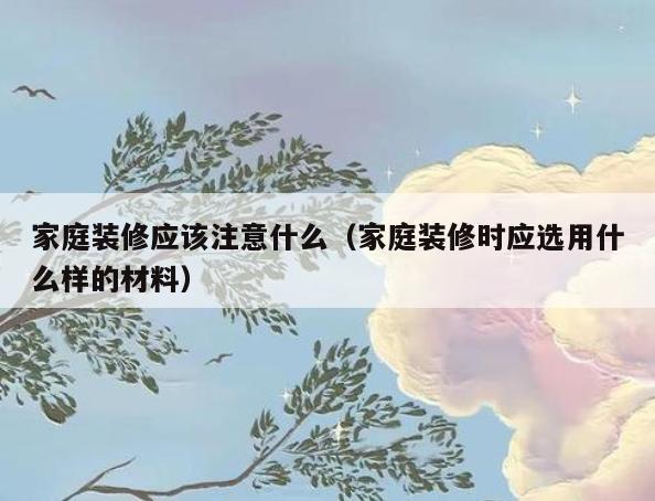 家庭装修应该注意什么(家庭装修时应选用什么样的材料) 家庭装修应该注意什么(家庭装修时应选用什么样的材料)