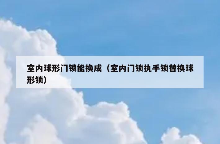 室内球形门锁能换成（室内门锁执手锁替换球形锁）