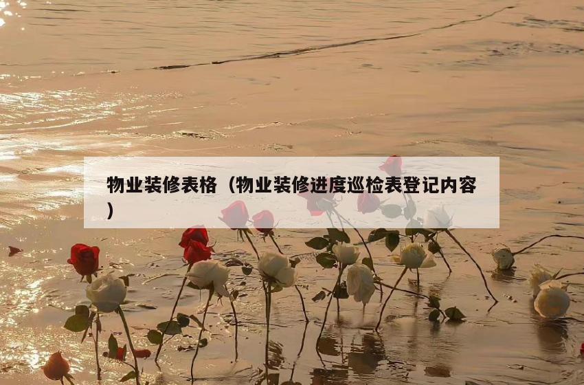 物业装修表格(物业装修进度巡检表登记内容) 物业装修表格(物业装修进度巡检表登记内容)
