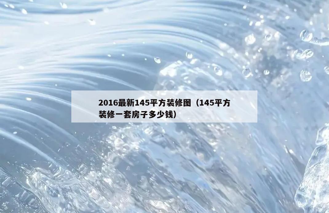 2016最新145平方装修图(145平方装修一套房子多少钱) 2016最新145平方装修图(145平方装修一套房子多少钱)
