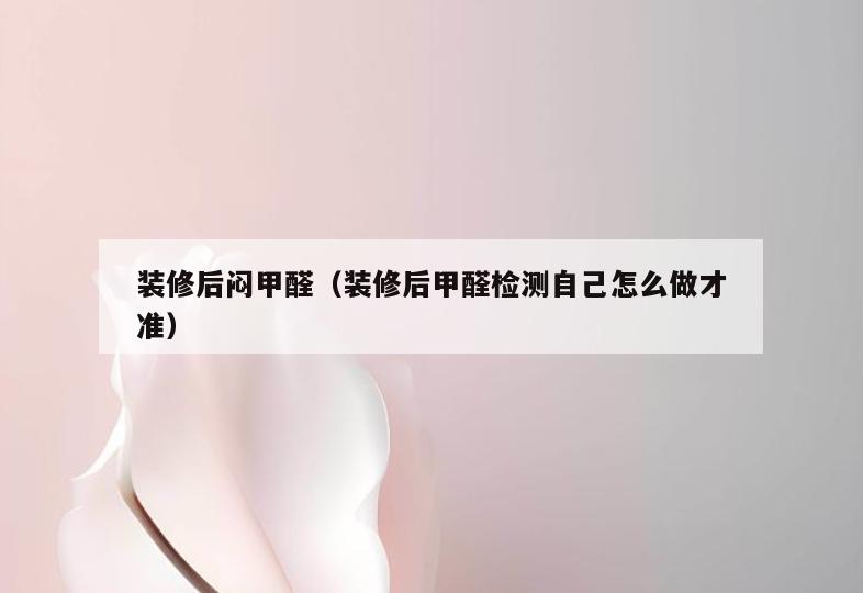 装修后闷甲醛(装修后甲醛检测自己怎么做才准) 装修后闷甲醛(装修后甲醛检测自己怎么做才准)