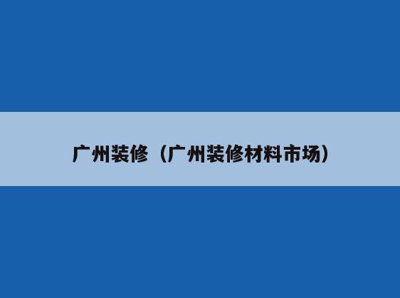 广州装修(广州装修材料市场) 广州装修(广州装修材料市场)