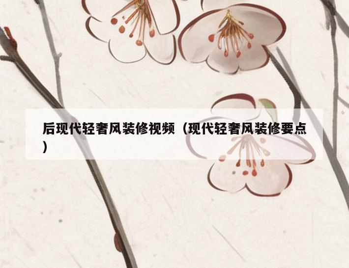 后现代轻奢风装修视频（现代轻奢风装修要点）