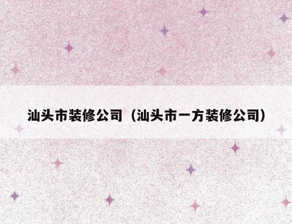 汕头市装修公司（汕头市一方装修公司）