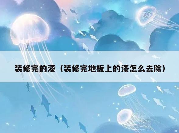 装修完的漆(装修完地板上的漆怎么去除) 装修完的漆(装修完地板上的漆怎么去除)