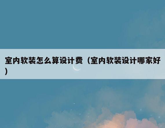 室内软装怎么算设计费(室内软装设计哪家好) 室内软装怎么算设计费(室内软装设计哪家好)
