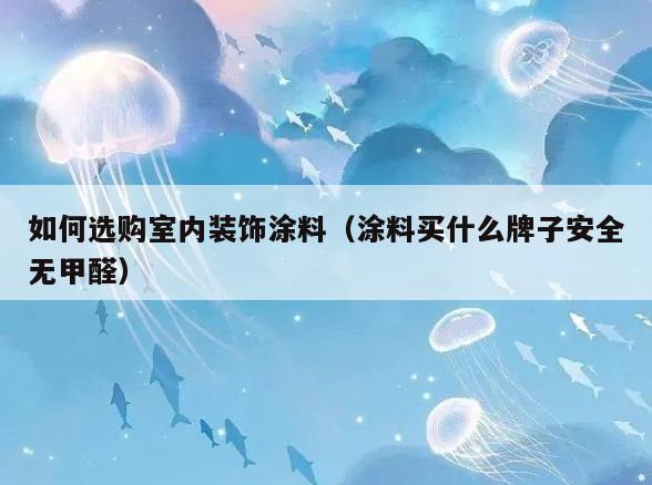 如何选购室内装饰涂料(涂料买什么牌子安全无甲醛) 如何选购室内装饰涂料(涂料买什么牌子安全无甲醛)