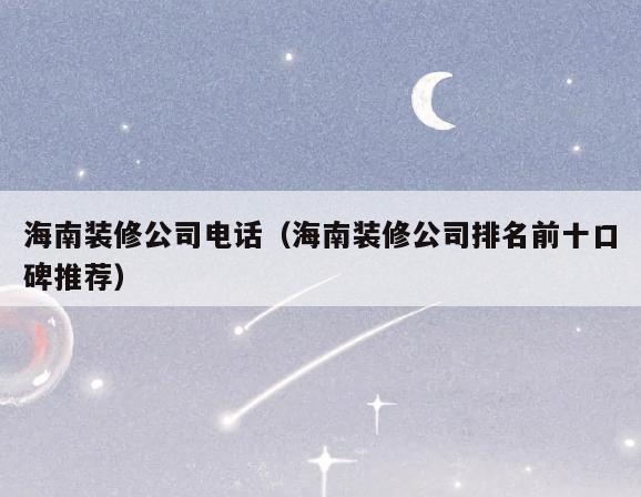 海南装修公司电话(海南装修公司排名前十口碑推荐) 海南装修公司电话(海南装修公司排名前十口碑推荐)