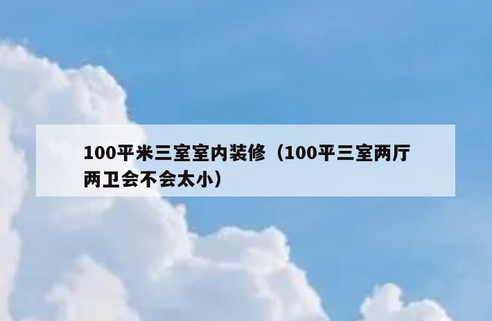100平米三室室内装修(100平三室两厅两卫会不会太小) 100平米三室室内装修(100平三室两厅两卫会不会太小)