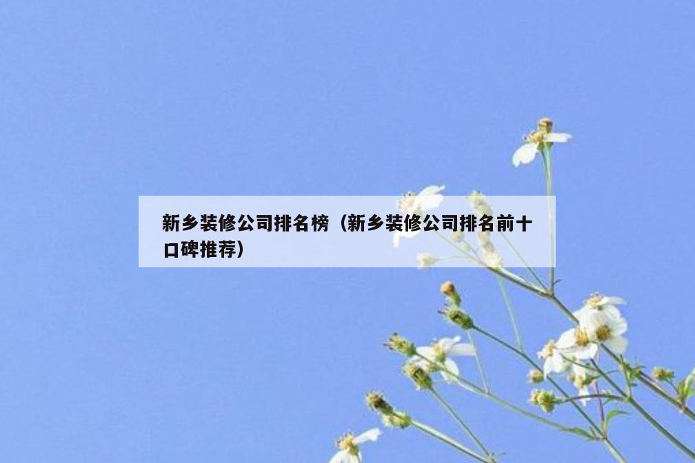 新乡装修公司排名榜(新乡装修公司排名前十口碑推荐) 新乡装修公司排名榜(新乡装修公司排名前十口碑推荐)