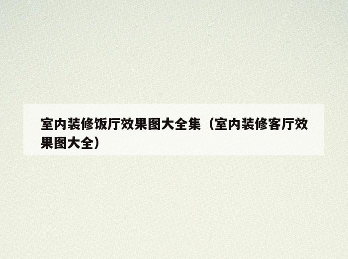 室内装修饭厅效果图大全集(室内装修客厅效果图大全) 室内装修饭厅效果图大全集(室内装修客厅效果图大全)