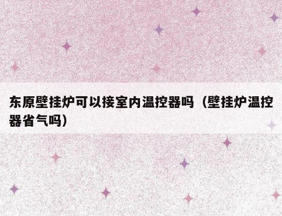 东原壁挂炉可以接室内温控器吗(壁挂炉温控器省气吗) 东原壁挂炉可以接室内温控器吗(壁挂炉温控器省气吗)
