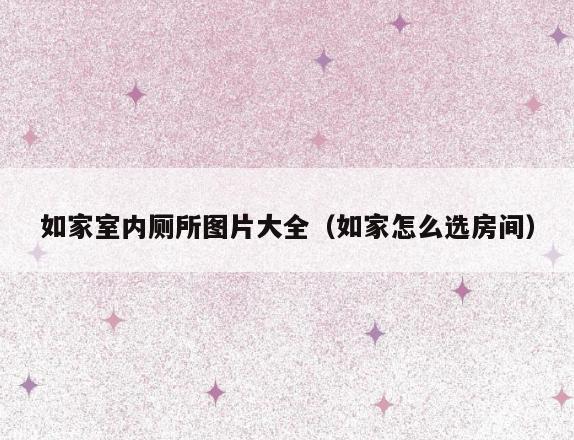 如家室内厕所图片大全（如家怎么选房间）