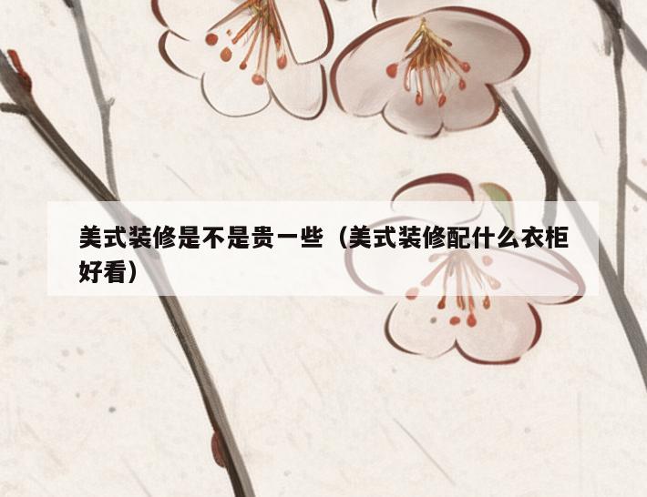 美式装修是不是贵一些(美式装修配什么衣柜好看) 美式装修是不是贵一些(美式装修配什么衣柜好看)