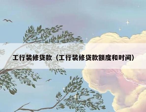工行装修贷款(工行装修贷款额度和时间) 工行装修贷款(工行装修贷款额度和时间)