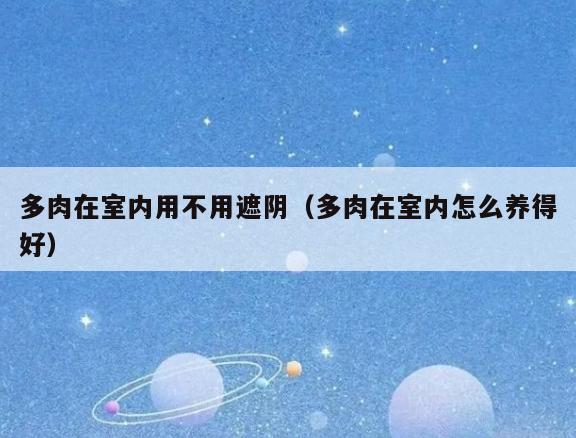 多肉在室内用不用遮*(多肉在室内怎么养得好) 多肉在室内用不用遮*(多肉在室内怎么养得好)