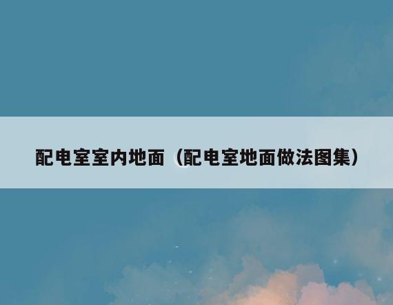 配电室室内地面(配电室地面做法图集) 配电室室内地面(配电室地面做法图集)