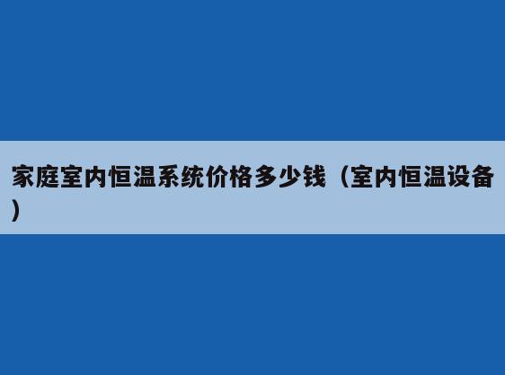 家庭室内恒温系统价格多少钱(室内恒温设备) 家庭室内恒温系统价格多少钱(室内恒温设备)