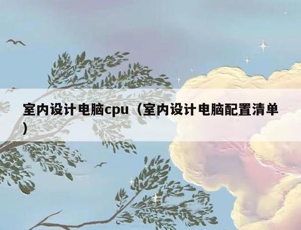室内设计电脑cpu(室内设计电脑配置清单) 室内设计电脑cpu(室内设计电脑配置清单)