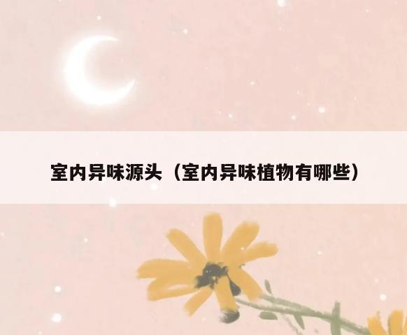 室内异味源头(室内异味植物有哪些) 室内异味源头(室内异味植物有哪些)