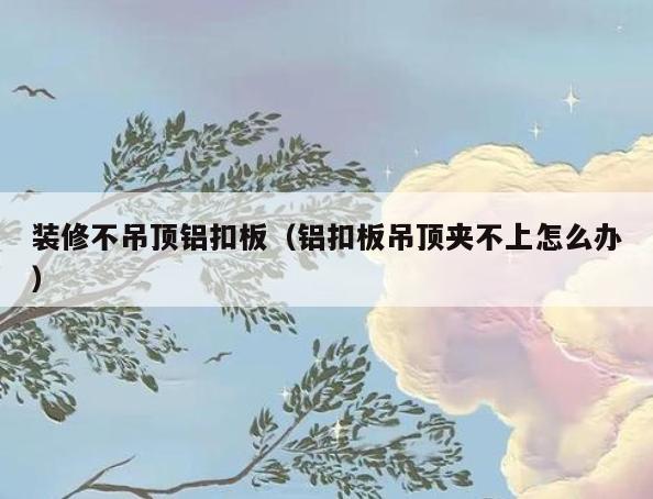 装修不吊顶铝扣板(铝扣板吊顶夹不上怎么办) 装修不吊顶铝扣板(铝扣板吊顶夹不上怎么办)
