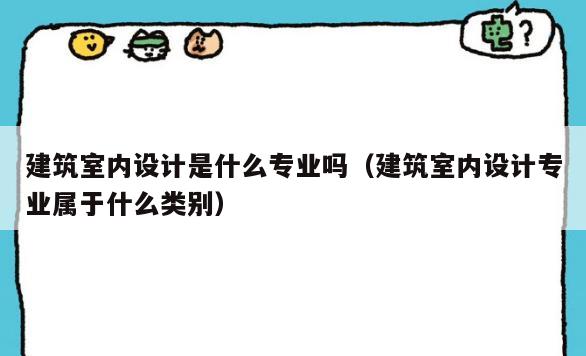 建筑室内设计是什么专业吗(建筑室内设计专业属于什么类别) 建筑室内设计是什么专业吗(建筑室内设计专业属于什么类别)