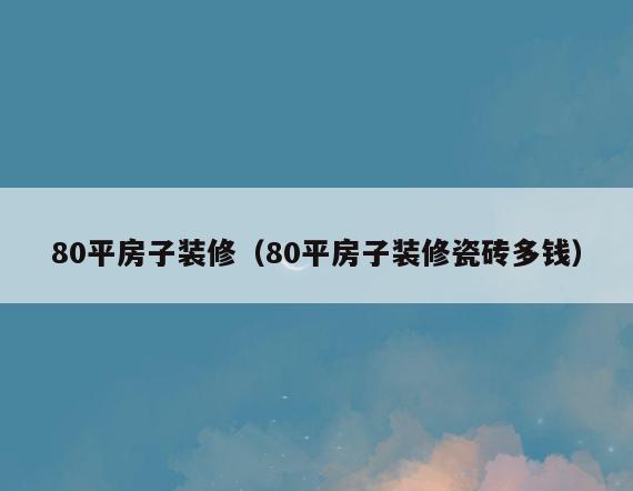 80平房子装修(80平房子装修瓷砖多钱) 80平房子装修(80平房子装修瓷砖多钱)