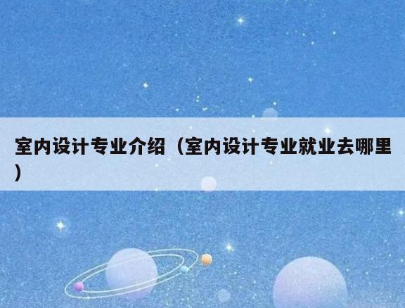 室内设计专业介绍(室内设计专业就业去哪里) 室内设计专业介绍(室内设计专业就业去哪里)