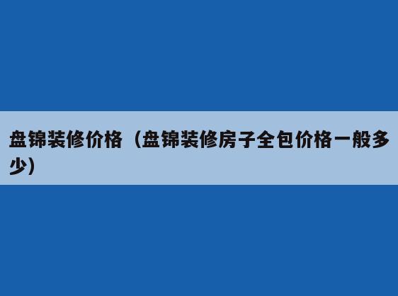 盘锦装修价格(盘锦装修房子全包价格一般多少) 盘锦装修价格(盘锦装修房子全包价格一般多少)