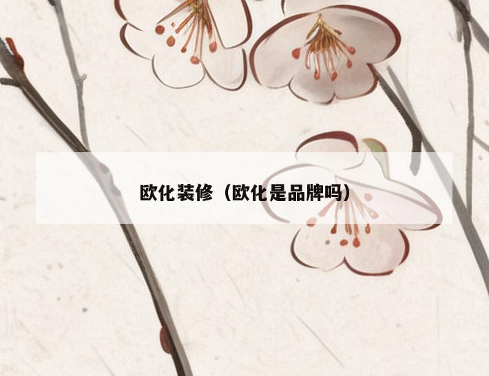 欧化装修(欧化是品牌吗) 欧化装修(欧化是品牌吗)