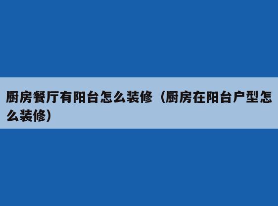 厨房餐厅有阳台怎么装修（厨房在阳台户型怎么装修）