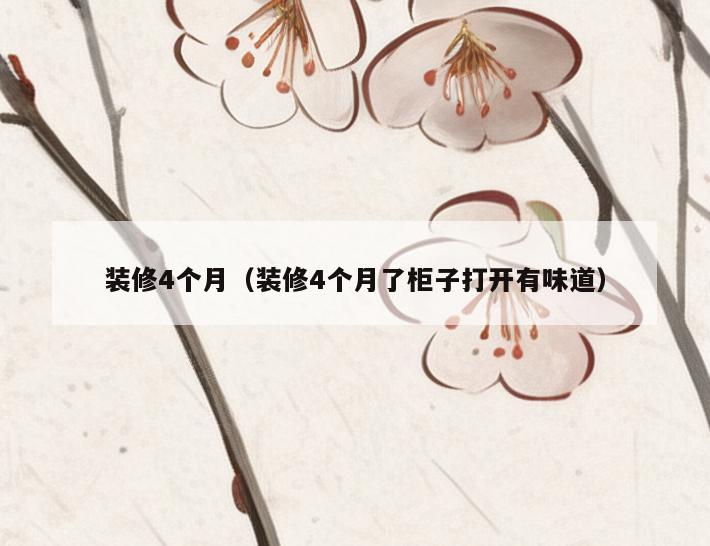 装修4个月（装修4个月了柜子打开有味道）