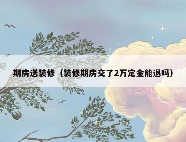 期房送装修(装修期房交了2万定金能退吗) 期房送装修(装修期房交了2万定金能退吗)