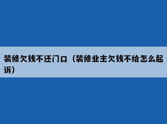 装修欠钱不还门口（装修业主欠钱不给怎么起诉）