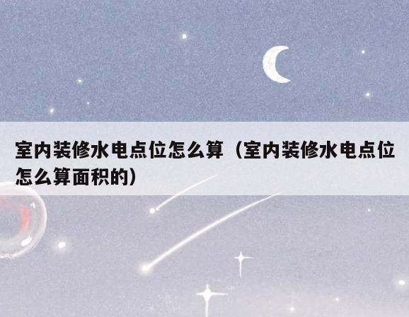 室内装修水电点位怎么算(室内装修水电点位怎么算面积的) 室内装修水电点位怎么算(室内装修水电点位怎么算面积的)