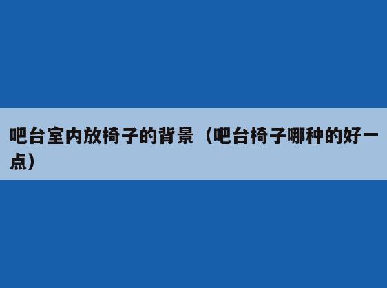 吧台室内放椅子的背景（吧台椅子哪种的好一点）